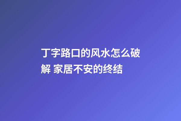 丁字路口的风水怎么破解 家居不安的终结